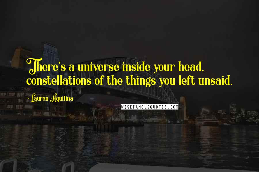 Lauren Aquilina Quotes: There's a universe inside your head, constellations of the things you left unsaid.