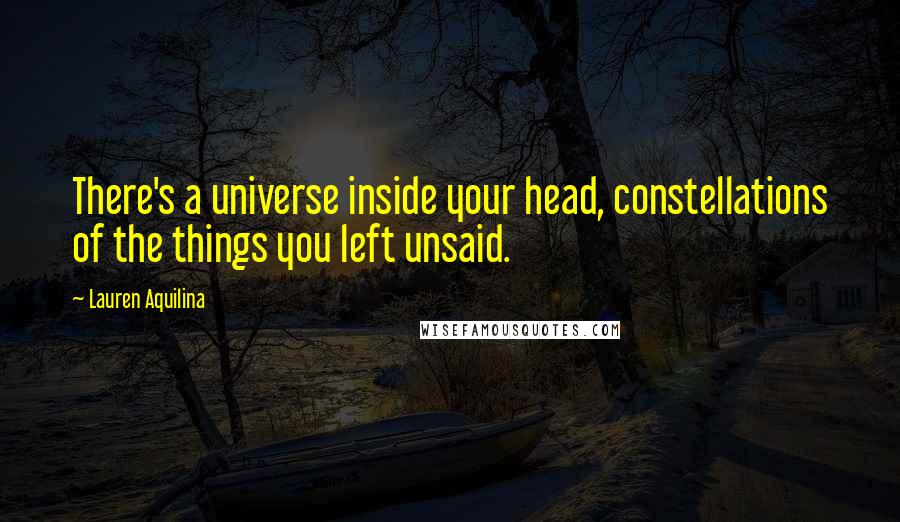 Lauren Aquilina Quotes: There's a universe inside your head, constellations of the things you left unsaid.