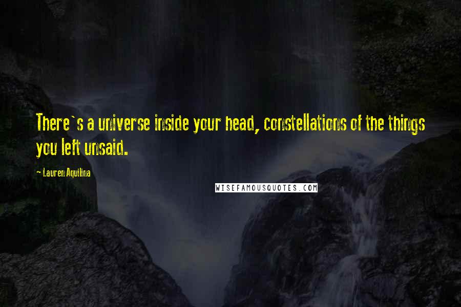 Lauren Aquilina Quotes: There's a universe inside your head, constellations of the things you left unsaid.