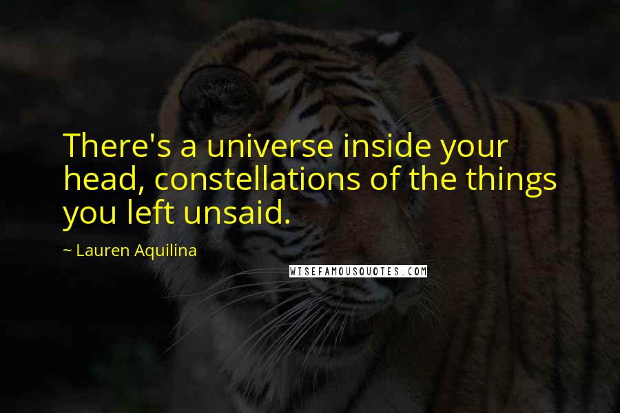 Lauren Aquilina Quotes: There's a universe inside your head, constellations of the things you left unsaid.