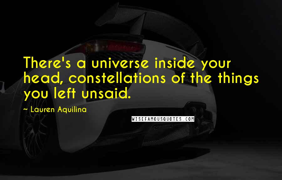 Lauren Aquilina Quotes: There's a universe inside your head, constellations of the things you left unsaid.