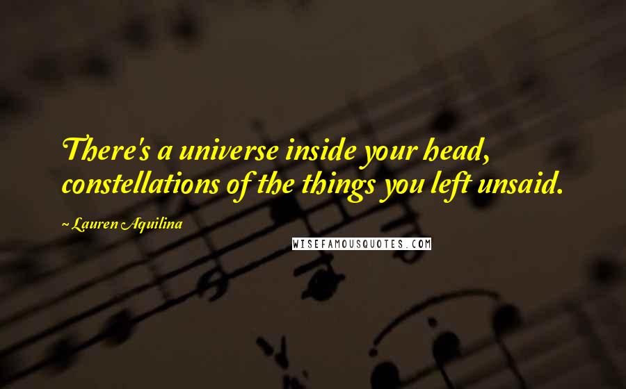 Lauren Aquilina Quotes: There's a universe inside your head, constellations of the things you left unsaid.