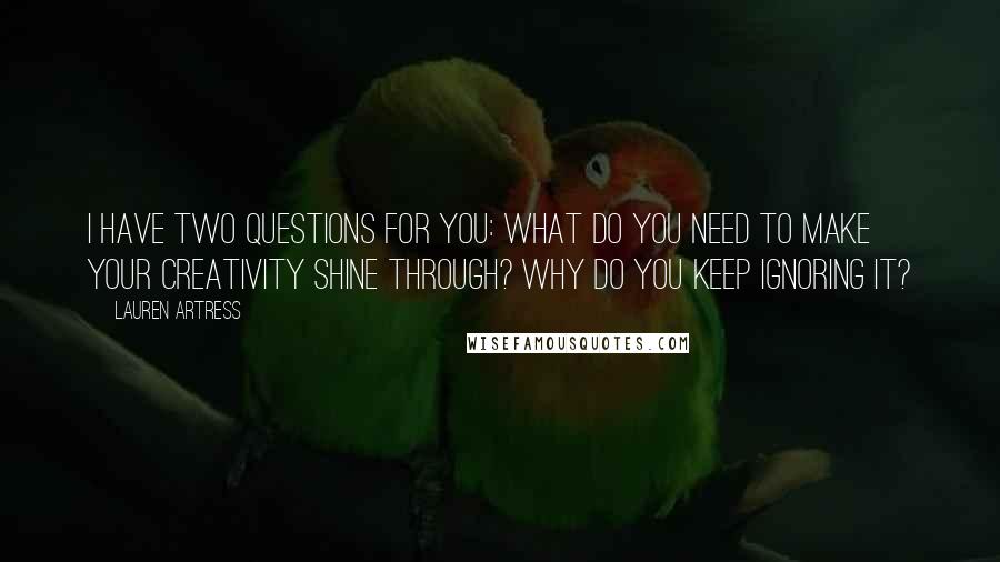 Lauren Artress Quotes: I have two questions for you: What do you need to make your creativity shine through? Why do you keep ignoring it?