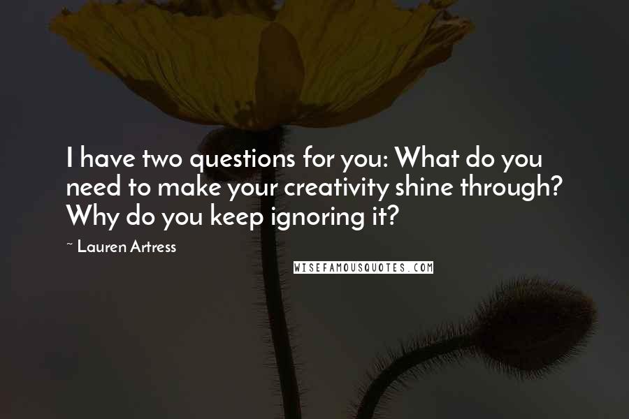 Lauren Artress Quotes: I have two questions for you: What do you need to make your creativity shine through? Why do you keep ignoring it?