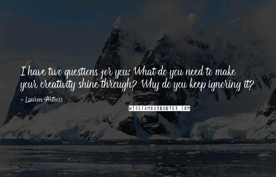 Lauren Artress Quotes: I have two questions for you: What do you need to make your creativity shine through? Why do you keep ignoring it?