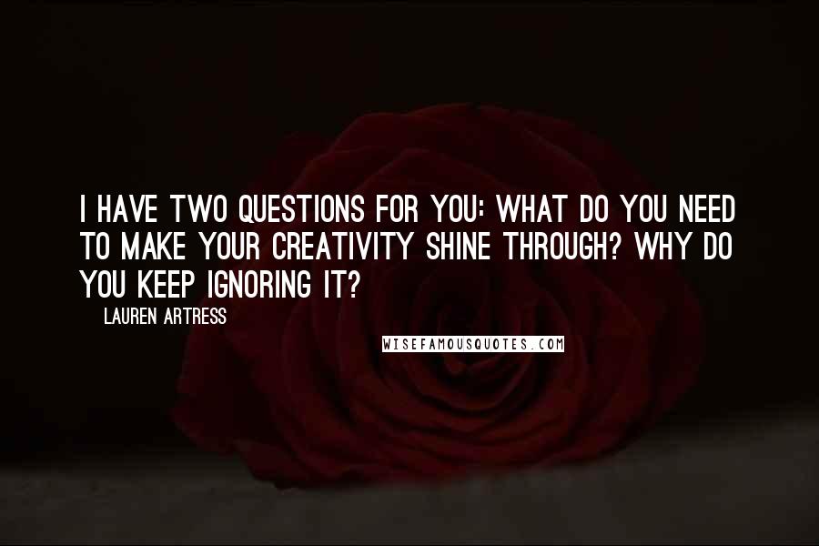 Lauren Artress Quotes: I have two questions for you: What do you need to make your creativity shine through? Why do you keep ignoring it?