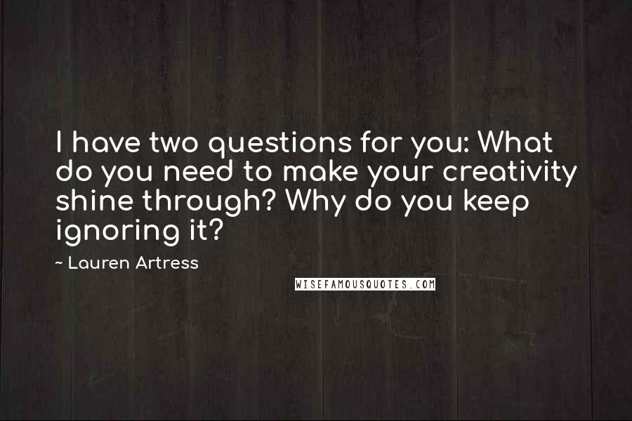 Lauren Artress Quotes: I have two questions for you: What do you need to make your creativity shine through? Why do you keep ignoring it?