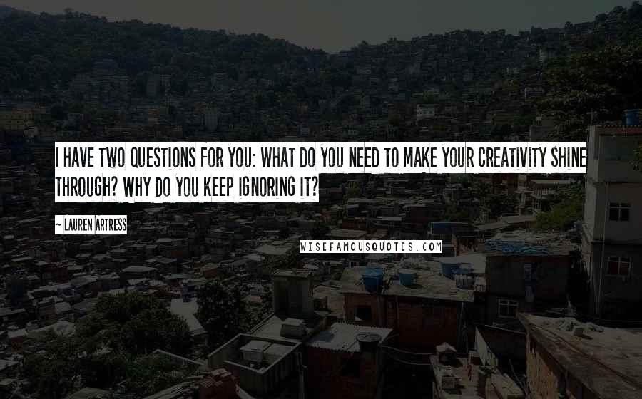 Lauren Artress Quotes: I have two questions for you: What do you need to make your creativity shine through? Why do you keep ignoring it?