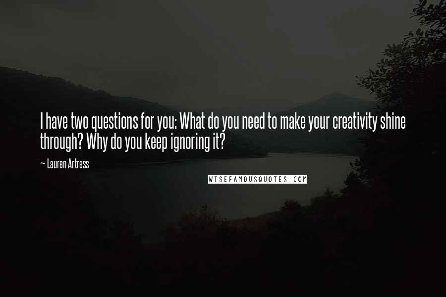 Lauren Artress Quotes: I have two questions for you: What do you need to make your creativity shine through? Why do you keep ignoring it?