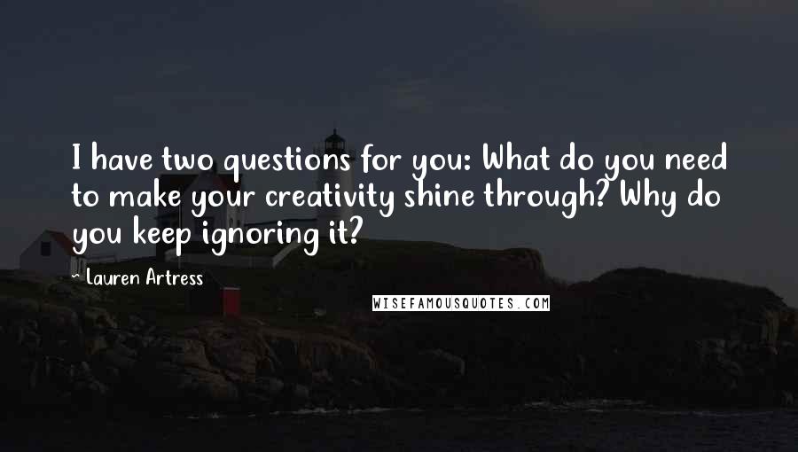 Lauren Artress Quotes: I have two questions for you: What do you need to make your creativity shine through? Why do you keep ignoring it?