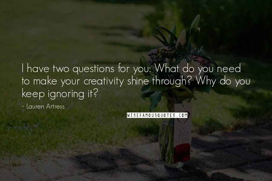 Lauren Artress Quotes: I have two questions for you: What do you need to make your creativity shine through? Why do you keep ignoring it?