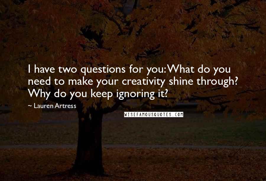 Lauren Artress Quotes: I have two questions for you: What do you need to make your creativity shine through? Why do you keep ignoring it?