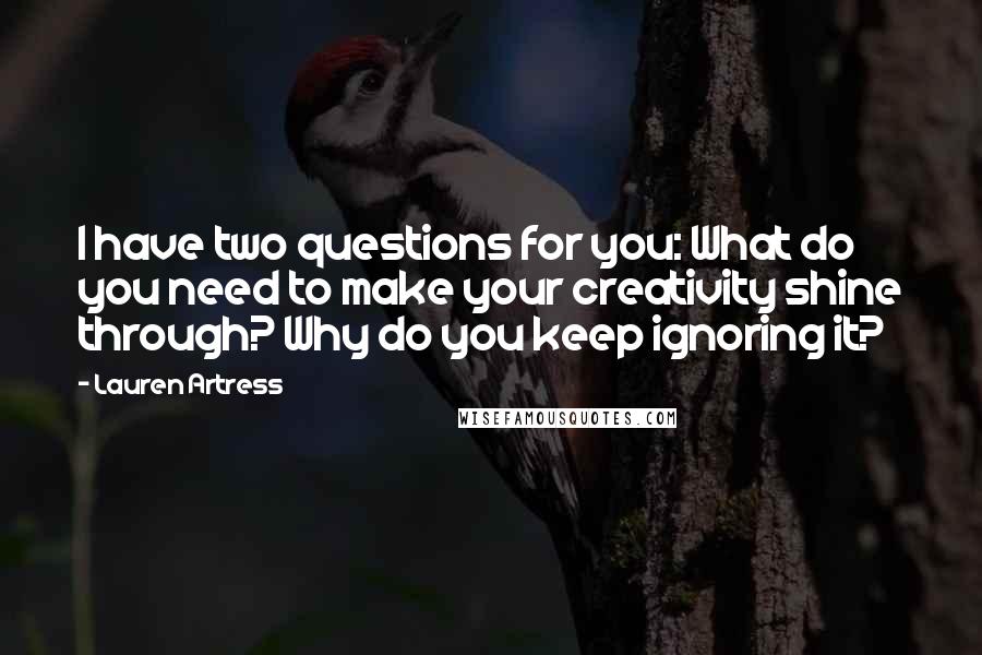 Lauren Artress Quotes: I have two questions for you: What do you need to make your creativity shine through? Why do you keep ignoring it?