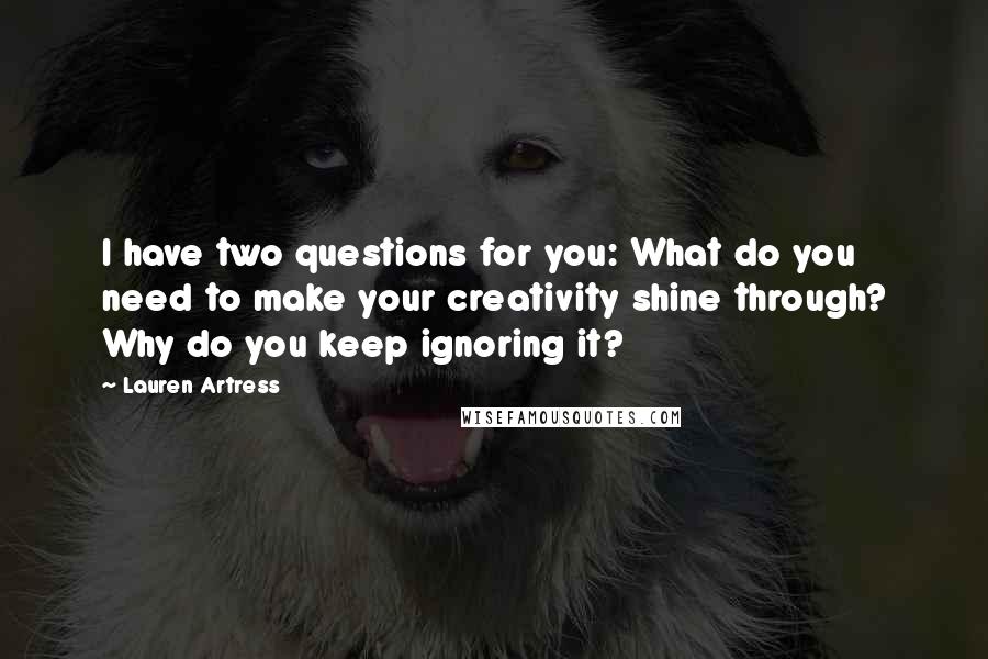 Lauren Artress Quotes: I have two questions for you: What do you need to make your creativity shine through? Why do you keep ignoring it?