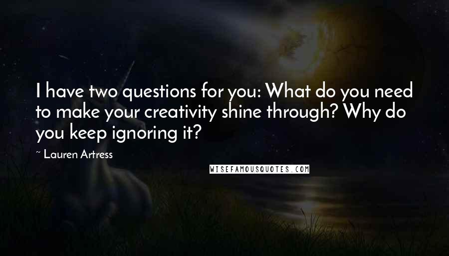 Lauren Artress Quotes: I have two questions for you: What do you need to make your creativity shine through? Why do you keep ignoring it?