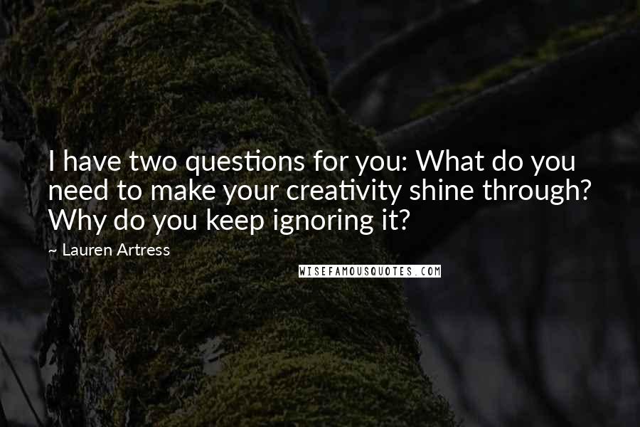 Lauren Artress Quotes: I have two questions for you: What do you need to make your creativity shine through? Why do you keep ignoring it?