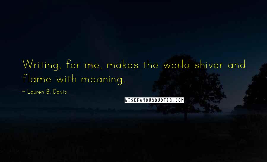 Lauren B. Davis Quotes: Writing, for me, makes the world shiver and flame with meaning.