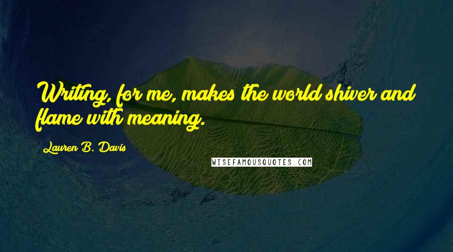 Lauren B. Davis Quotes: Writing, for me, makes the world shiver and flame with meaning.