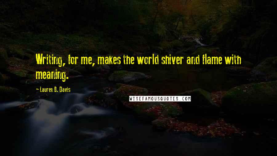 Lauren B. Davis Quotes: Writing, for me, makes the world shiver and flame with meaning.