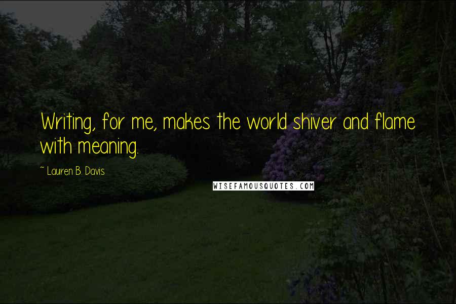 Lauren B. Davis Quotes: Writing, for me, makes the world shiver and flame with meaning.