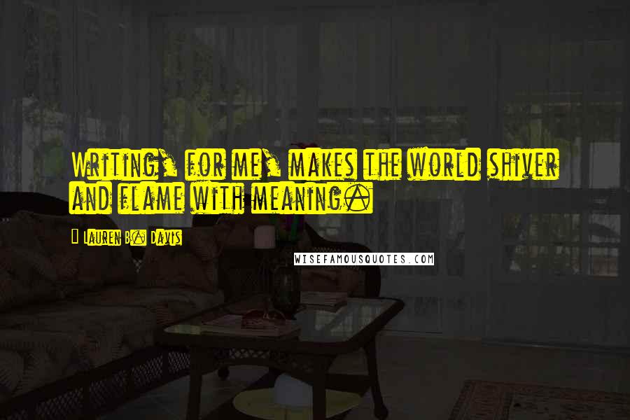 Lauren B. Davis Quotes: Writing, for me, makes the world shiver and flame with meaning.