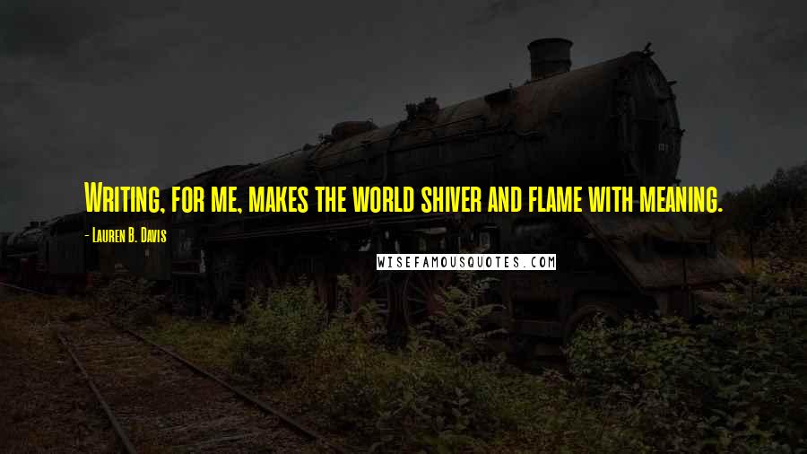 Lauren B. Davis Quotes: Writing, for me, makes the world shiver and flame with meaning.