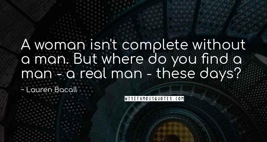 Lauren Bacall Quotes: A woman isn't complete without a man. But where do you find a man - a real man - these days?