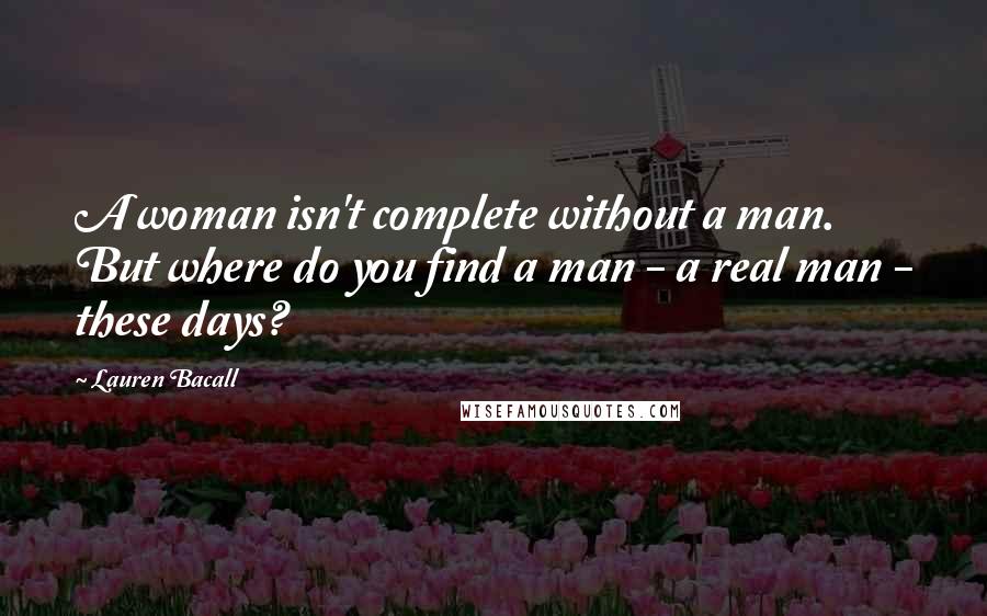 Lauren Bacall Quotes: A woman isn't complete without a man. But where do you find a man - a real man - these days?