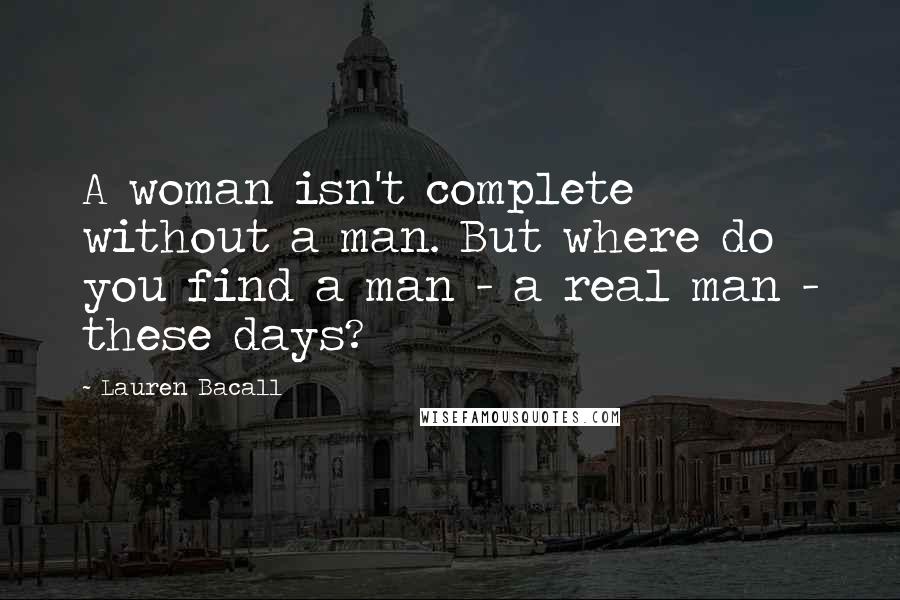 Lauren Bacall Quotes: A woman isn't complete without a man. But where do you find a man - a real man - these days?