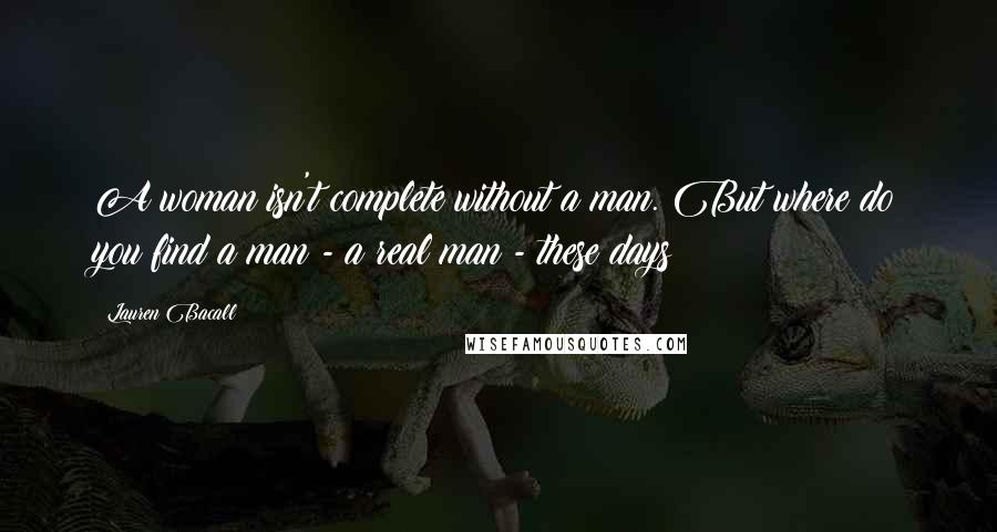 Lauren Bacall Quotes: A woman isn't complete without a man. But where do you find a man - a real man - these days?