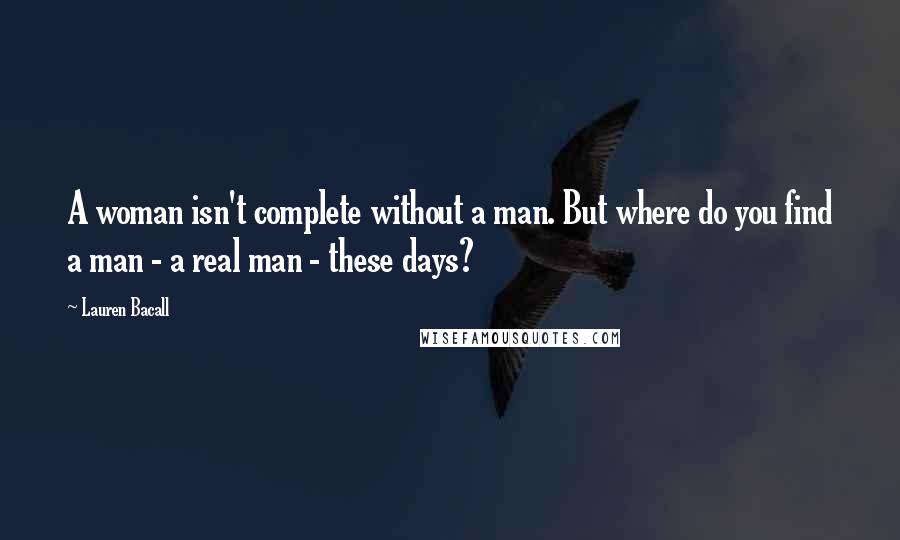 Lauren Bacall Quotes: A woman isn't complete without a man. But where do you find a man - a real man - these days?