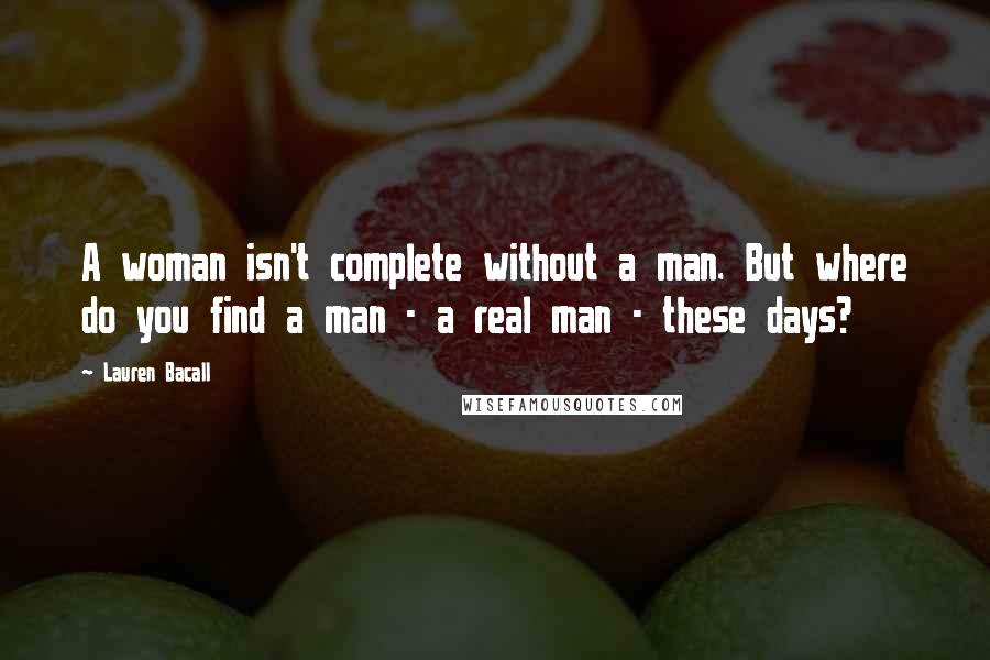 Lauren Bacall Quotes: A woman isn't complete without a man. But where do you find a man - a real man - these days?