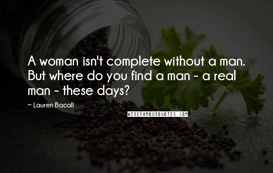 Lauren Bacall Quotes: A woman isn't complete without a man. But where do you find a man - a real man - these days?