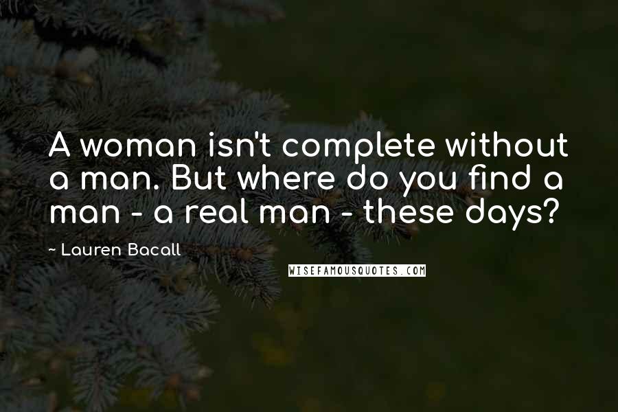 Lauren Bacall Quotes: A woman isn't complete without a man. But where do you find a man - a real man - these days?