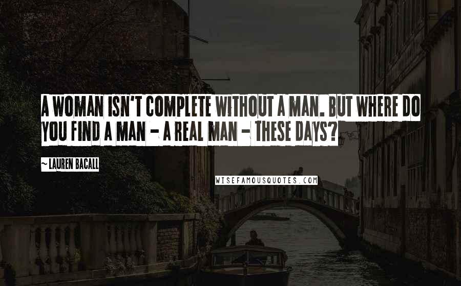 Lauren Bacall Quotes: A woman isn't complete without a man. But where do you find a man - a real man - these days?