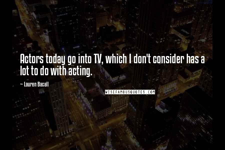 Lauren Bacall Quotes: Actors today go into TV, which I don't consider has a lot to do with acting.