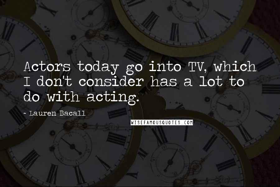 Lauren Bacall Quotes: Actors today go into TV, which I don't consider has a lot to do with acting.
