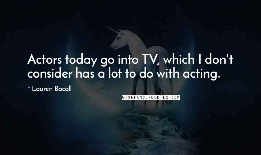 Lauren Bacall Quotes: Actors today go into TV, which I don't consider has a lot to do with acting.