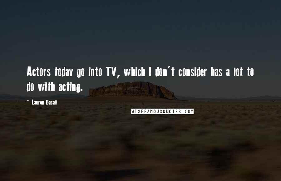 Lauren Bacall Quotes: Actors today go into TV, which I don't consider has a lot to do with acting.