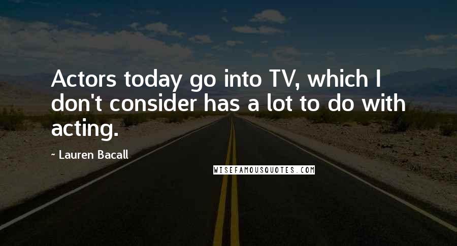 Lauren Bacall Quotes: Actors today go into TV, which I don't consider has a lot to do with acting.
