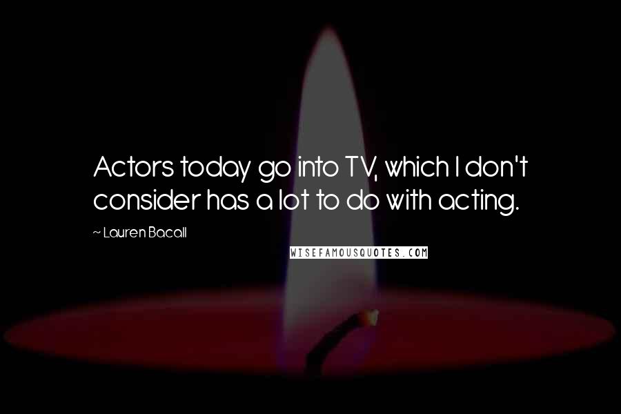 Lauren Bacall Quotes: Actors today go into TV, which I don't consider has a lot to do with acting.