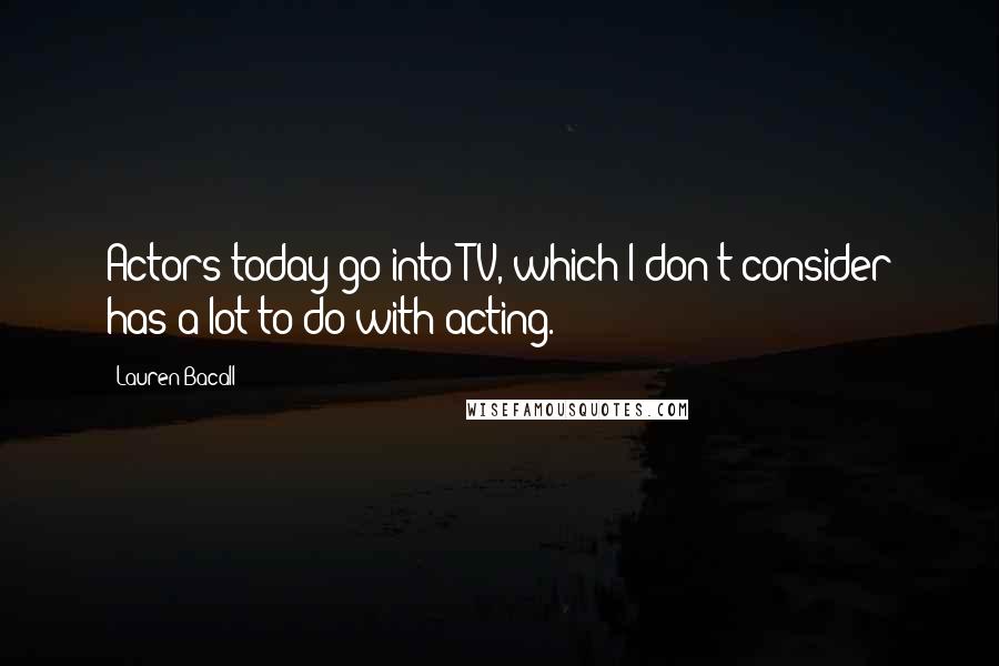 Lauren Bacall Quotes: Actors today go into TV, which I don't consider has a lot to do with acting.