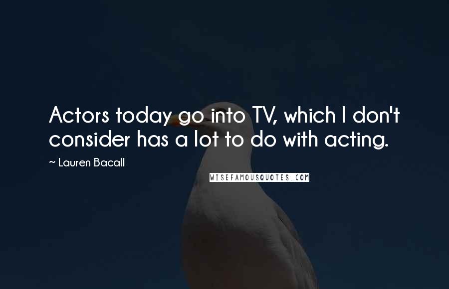 Lauren Bacall Quotes: Actors today go into TV, which I don't consider has a lot to do with acting.