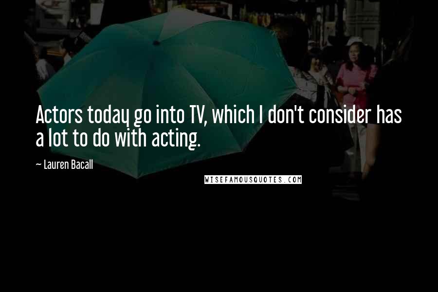 Lauren Bacall Quotes: Actors today go into TV, which I don't consider has a lot to do with acting.