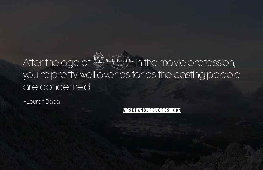 Lauren Bacall Quotes: After the age of 30 in the movie profession, you're pretty well over as far as the casting people are concerned.