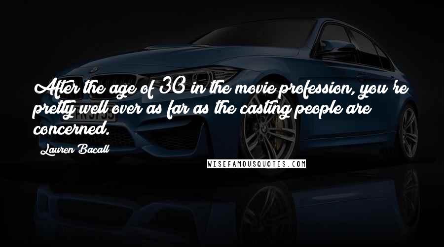 Lauren Bacall Quotes: After the age of 30 in the movie profession, you're pretty well over as far as the casting people are concerned.