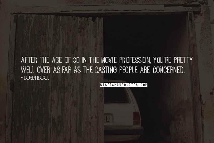 Lauren Bacall Quotes: After the age of 30 in the movie profession, you're pretty well over as far as the casting people are concerned.