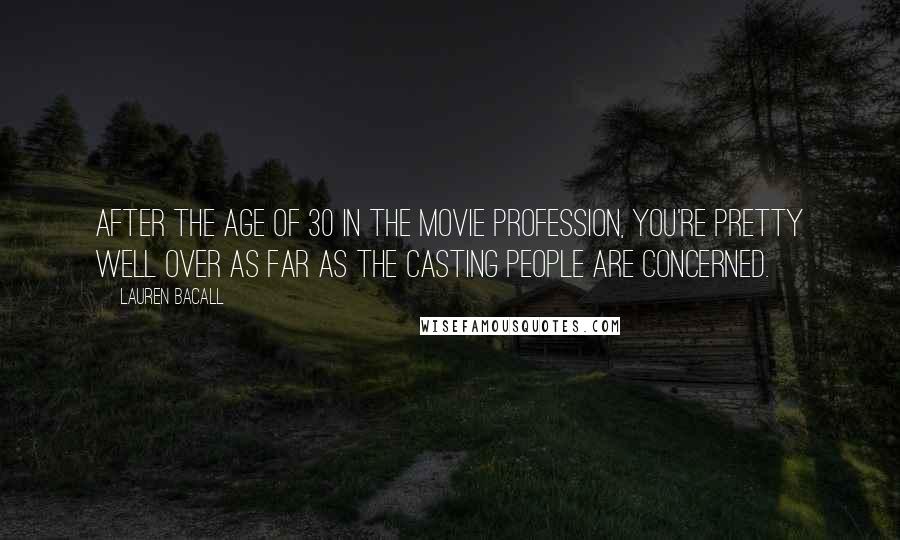 Lauren Bacall Quotes: After the age of 30 in the movie profession, you're pretty well over as far as the casting people are concerned.