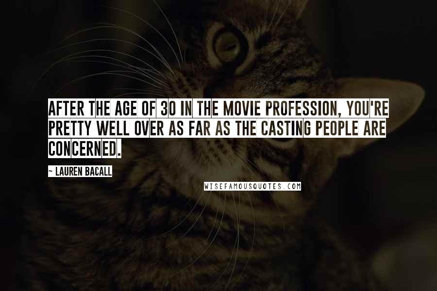 Lauren Bacall Quotes: After the age of 30 in the movie profession, you're pretty well over as far as the casting people are concerned.