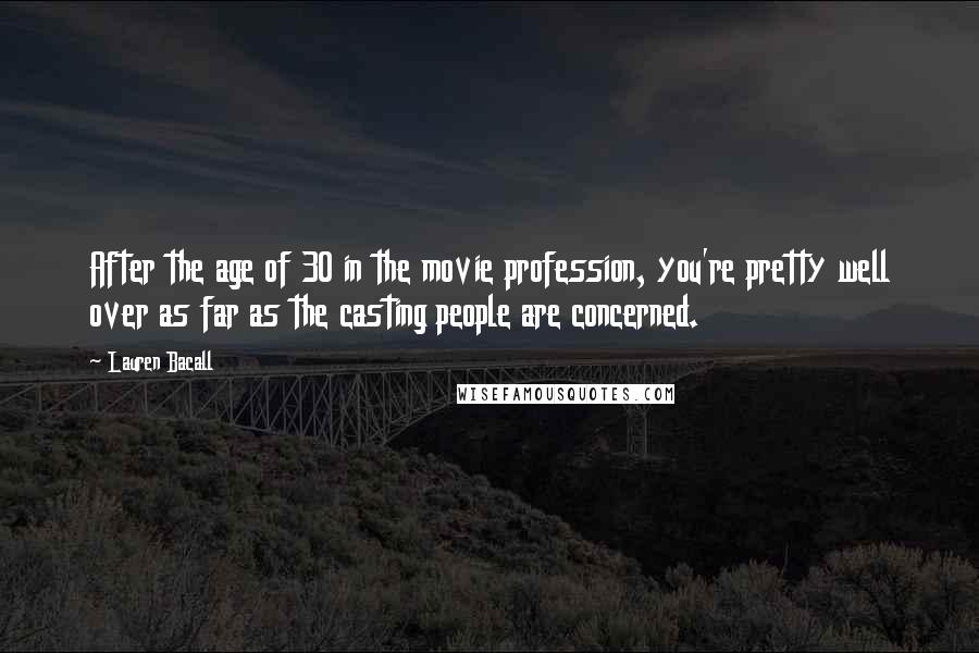 Lauren Bacall Quotes: After the age of 30 in the movie profession, you're pretty well over as far as the casting people are concerned.
